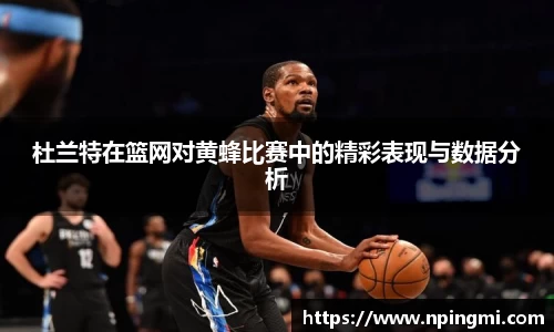 杜兰特在篮网对黄蜂比赛中的精彩表现与数据分析